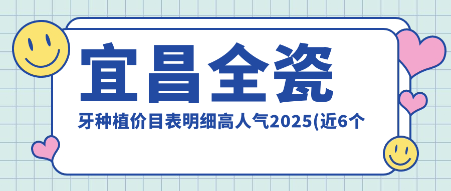 宜昌全瓷牙种植价目表明细高人气2025(近6个月均价为:2258元)