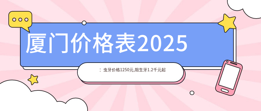 厦门价格表2025：虫牙价格1250元,阻生牙1.2千元起