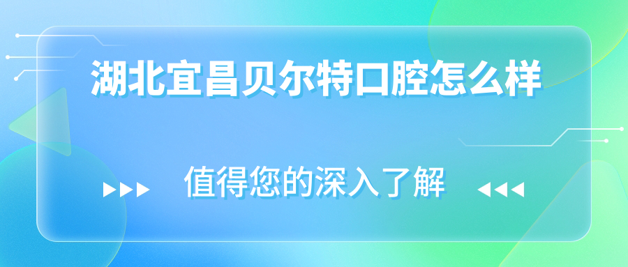 宜昌市西陵区牙齿矫正医院哪家强？权威推荐贝尔特、艾雅、仁泰口腔医院口碑榜