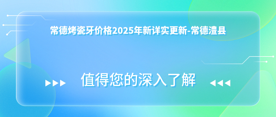 常德烤瓷牙价格2025年新详实更新-常德澧县澧州口腔/常德石门县博爱口腔烤瓷牙价格表(价格)