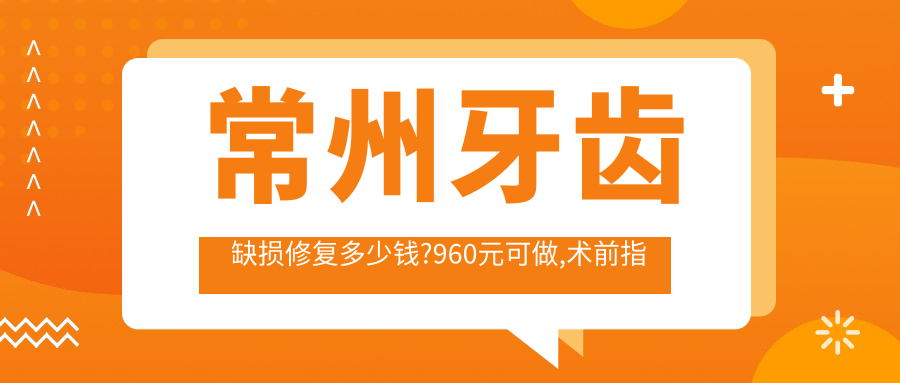 常州牙齿缺损修复多少钱?960元可做,术前指南教你不被坑
