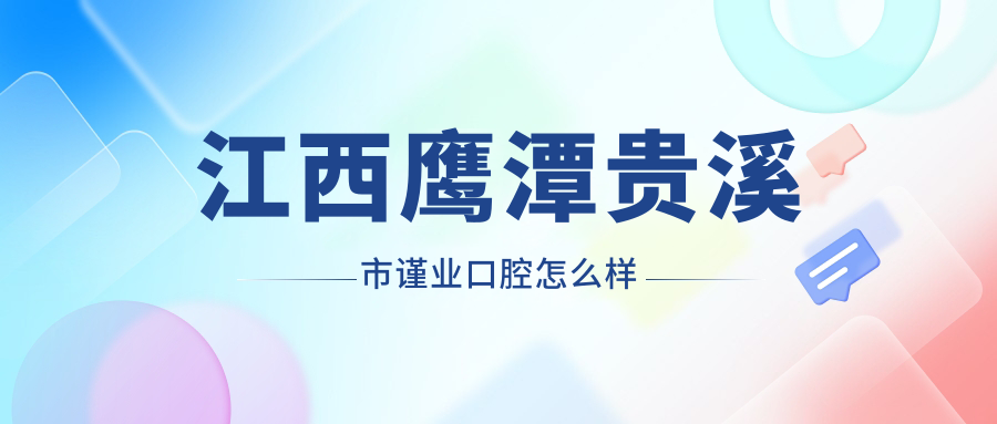 鹰潭市贵溪市牙齿矫正医院哪家强？权威推荐：谨业、谷语、彭久成口腔医院口碑大比拼！