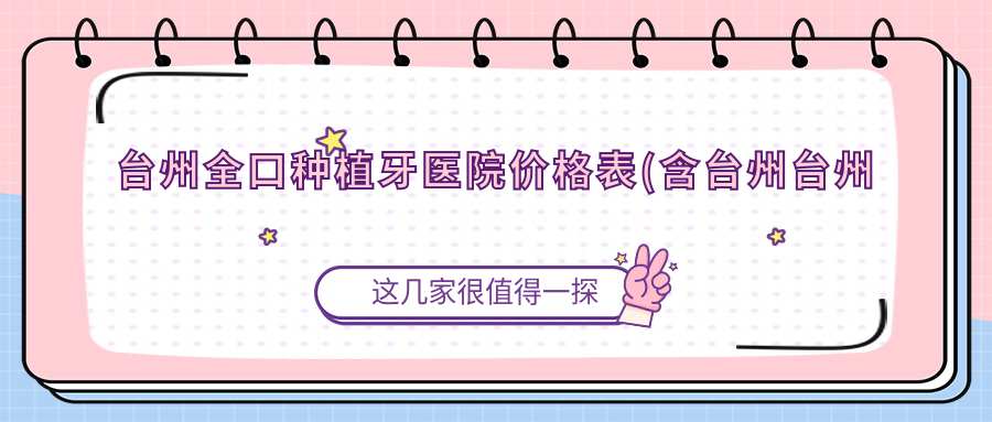 台州全口种植牙医院价格表(含台州台州玉环口腔医院/温岭鑫立口腔/温岭郎氏口腔全口种植牙收费)