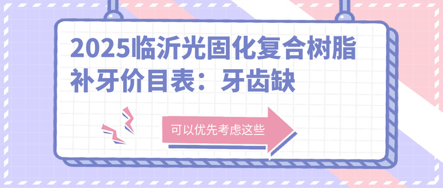 2025临沂光固化复合树脂补牙价目表：牙齿缺损修复/光固化复合树脂补牙/牙齿断裂等光固化复合树脂补牙价格预览