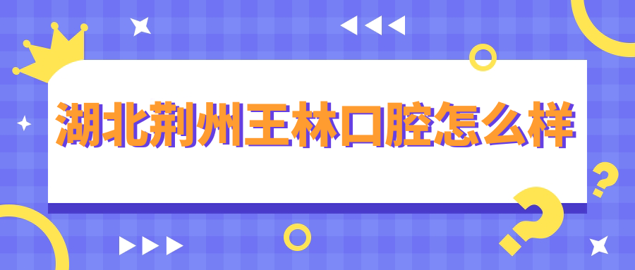 荆州市荆州区口腔医院哪家强？王林、郑医生、宋雅琴领衔的十大口腔医院推荐