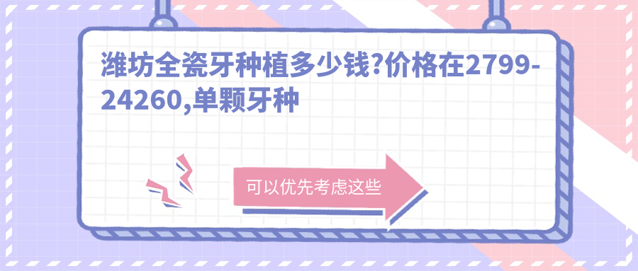 潍坊全瓷牙种植多少钱?价格在2799-24260,单颗牙种植1.3w-2.9w