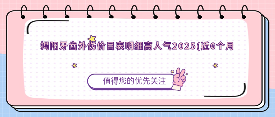 揭阳牙齿外伤价目表明细高人气2025(近6个月均价为:1289元)