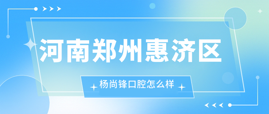 郑州市惠济区种植牙医院哪家强？权威推荐杨尚锋、友善、贝雅口腔医院口碑排行