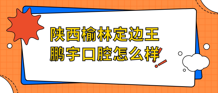 陕西榆林定边王鹏宇口腔