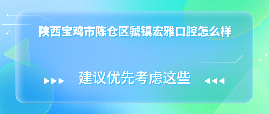 宝鸡市陈仓区口腔医院哪家强？权威推荐：市虢镇宏雅、世杰、艾美三家医院口碑爆棚！