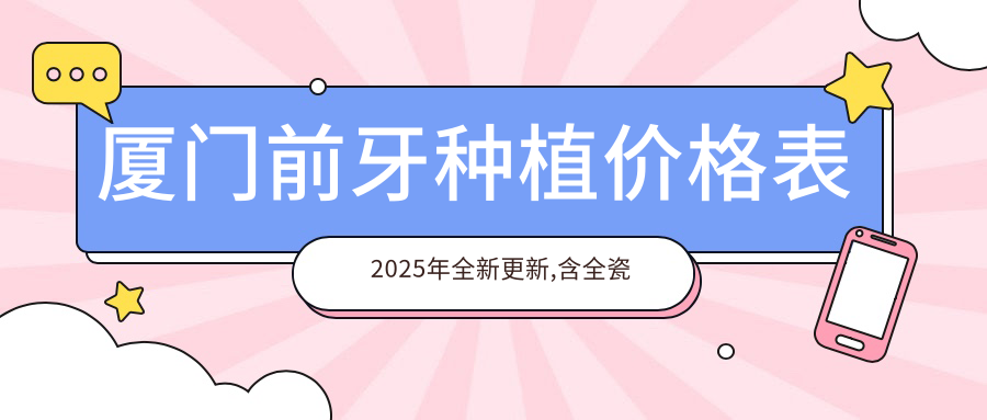 厦门前牙种植价格表2025年全新更新,含全瓷牙种植/国产种植牙/后牙种植收费明细