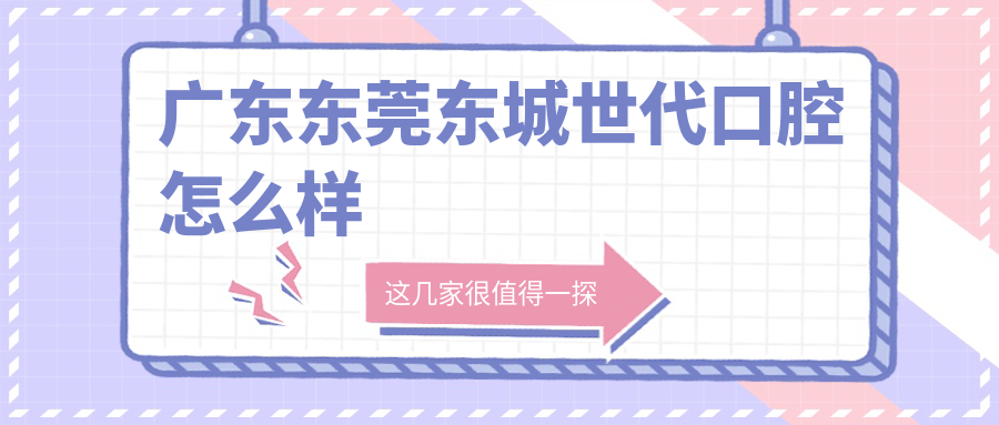 东莞市口腔医院哪家强？权威推荐世代、维大、贝壳美牙三家医院口碑爆棚！