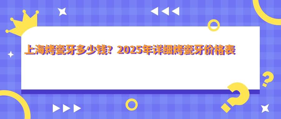 上海烤瓷牙多少钱？2025年详细烤瓷牙价格表