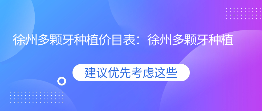 徐州多颗牙种植价目表：徐州多颗牙种植市场均价及各医院报价参考 