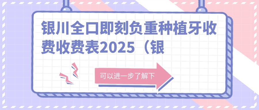 银川全口即刻负重种植牙收费收费表2025（银川全口即刻负重种植牙价格总览表）