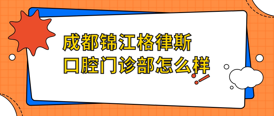 成都市锦江区口腔医院哪家强？权威推荐：格律斯、世家、马泷齿科三大口碑医院