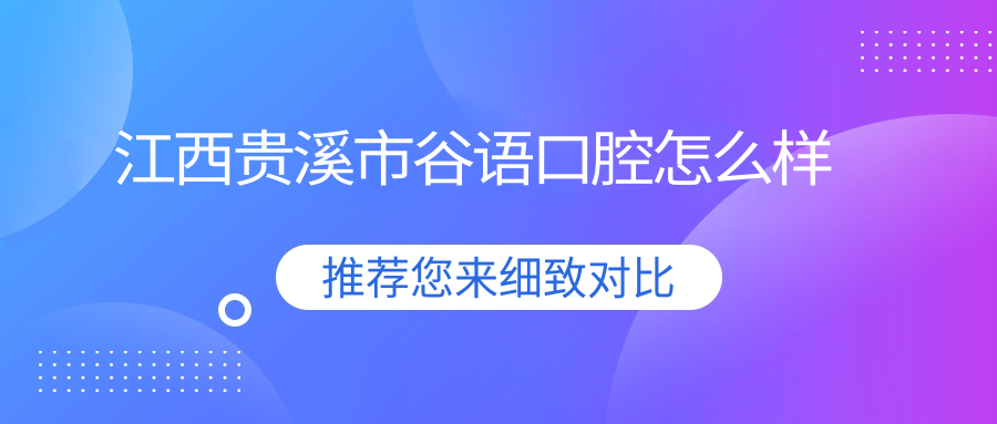 鹰潭市贵溪市口腔医院哪家强？谷语、欣美、谨业——三大口碑医院推荐