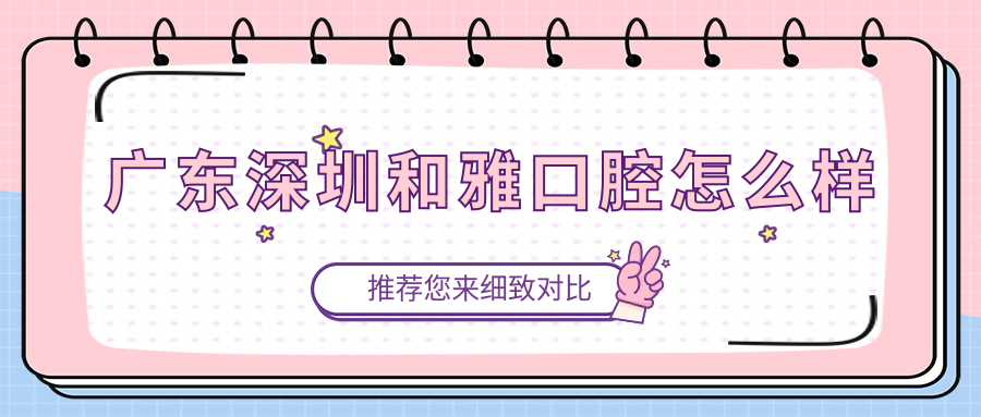 深圳市南山区牙齿矫正医院哪家强？权威推荐和雅、美奥、协美口腔医院实力上榜！