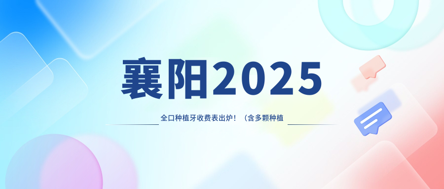 襄阳2025全口种植牙收费表出炉！（含多颗种植牙/全口种植牙价格价格表）