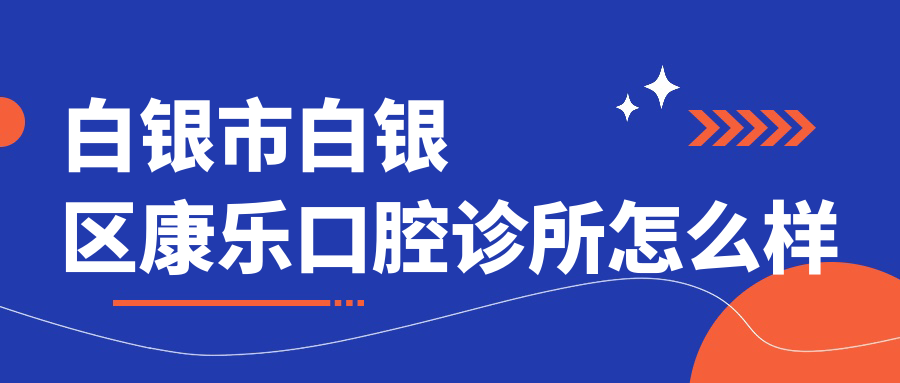 白银市白银区种植牙医院哪家强？区康乐、鸿冠、玉洁三家医院口碑大比拼！