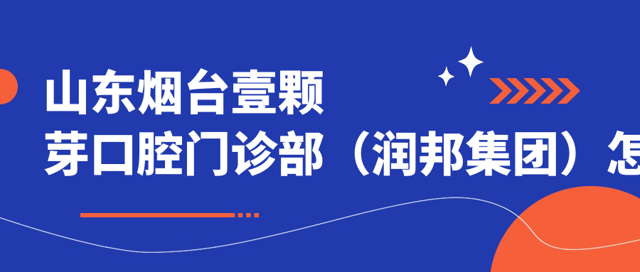 山东烟台壹颗芽口腔门诊部（润邦集团）