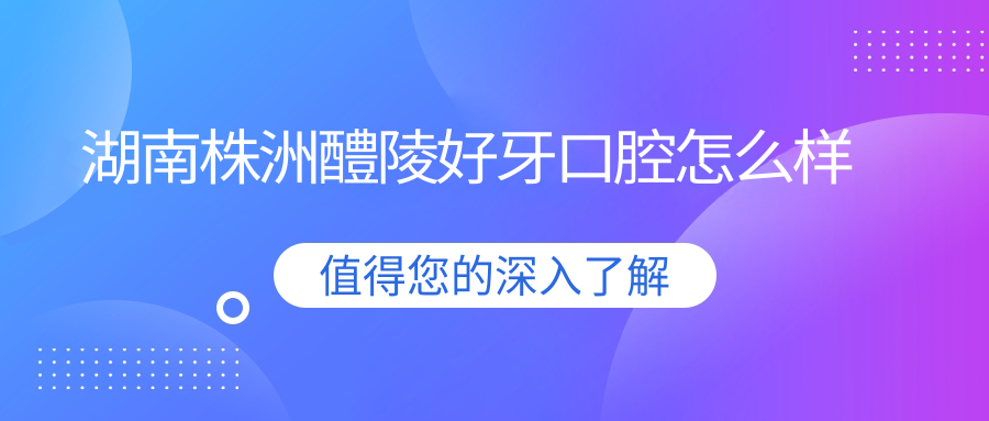 湖南株洲醴陵好牙口腔