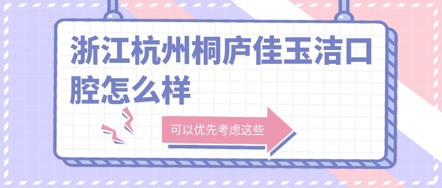 杭州市桐庐县牙齿矫正医院哪家强？权威推荐佳玉洁、艾伢、吴大羽口腔医院，口碑之选！