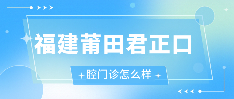 莆田市荔城区口腔医院哪家强？君正、莆淘雅、卓氏三家医院口碑推荐
