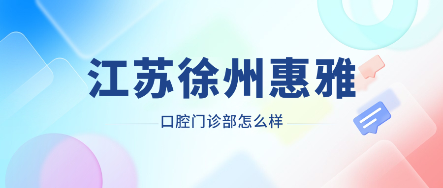 徐州市云龙区口腔医院哪家强？权威推荐惠雅、美贝牙知道、绿地南社区卫生服务站口腔科三大口碑医院