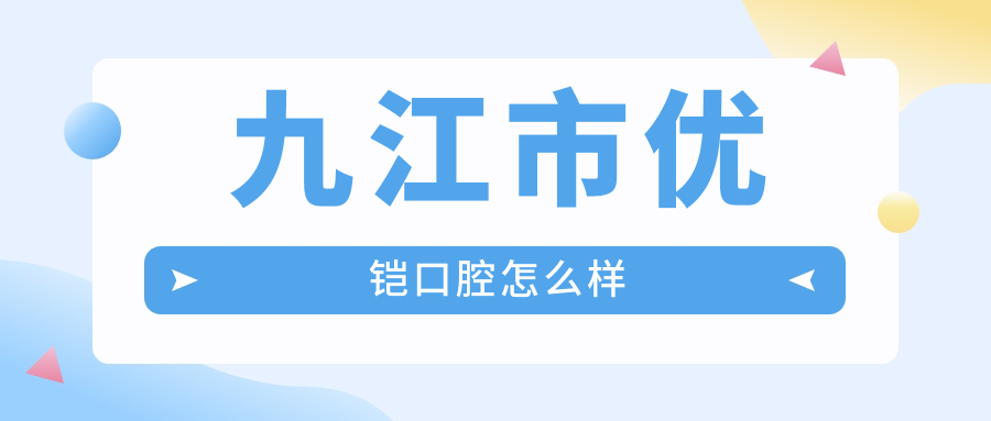 九江市浔阳区口腔医院哪家强？权威推荐：九江优铠、胜嘉、柯建春口腔医院口碑大比拼！