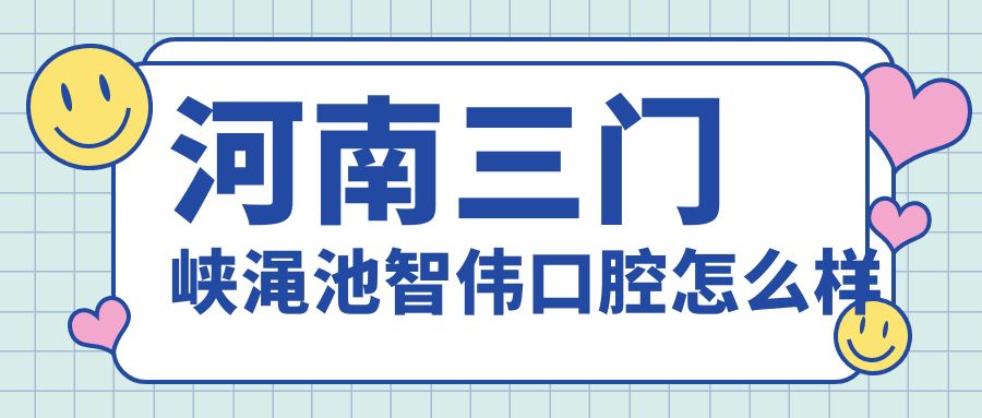 三门峡市渑池县口腔医院哪家强？智伟、今日、渑池今日三家医院口碑推荐