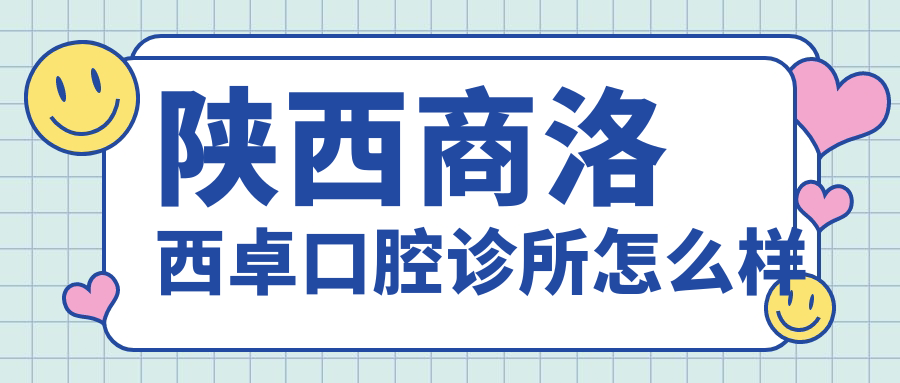 商洛市商州区牙齿矫正医院哪家强？权威推荐西卓、牙易、东鹏口腔医院，口碑好到爆！