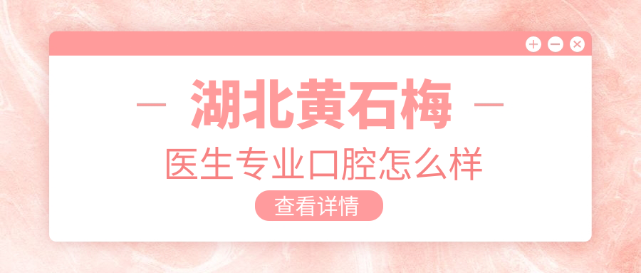 黄石市下陆区口腔医院大比拼：梅医生专业、乐齿、中晟等医院谁更胜一筹？