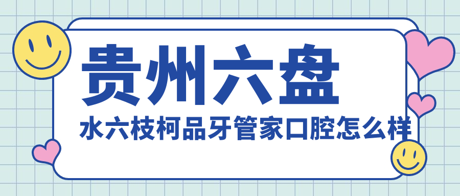 六盘水市六枝特区口腔医院哪家强？2024年口碑推荐：六枝柯品、弘凡口腔医院、仁心口腔医院三家必看！