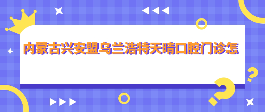 内蒙古兴安盟乌兰浩特天晴口腔门诊