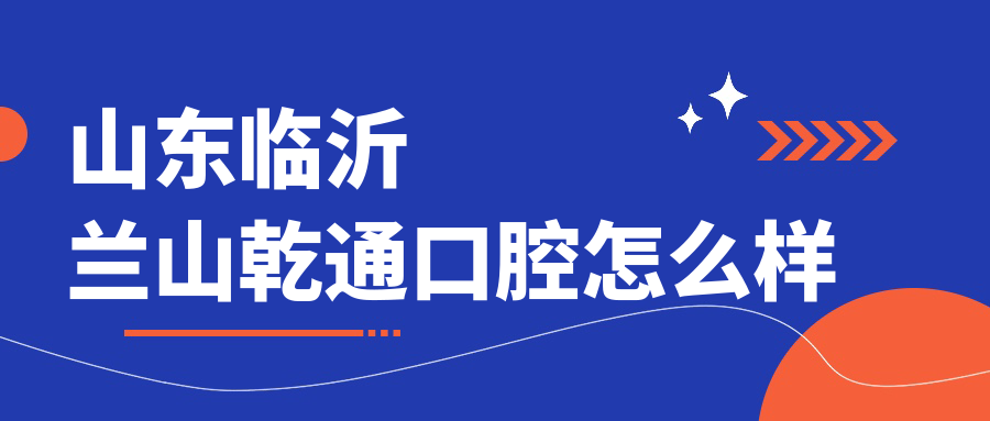 临沂市兰山区十大口腔医院排名：权威推荐张兴红、西苑、迪澳口腔医院，口碑之选！