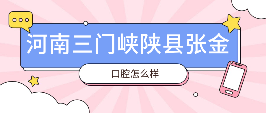 三门峡市陕州区种植牙医院哪家强？权威推荐张金、固洁、牛静静口腔医院，口碑见证实力！
