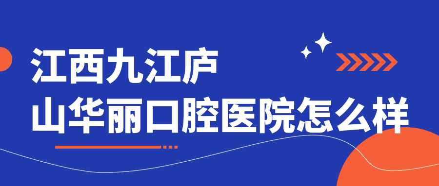 九江市庐山市口腔医院哪家强？权威推荐华丽、祥云、蔡新等口腔医院口碑大比拼！