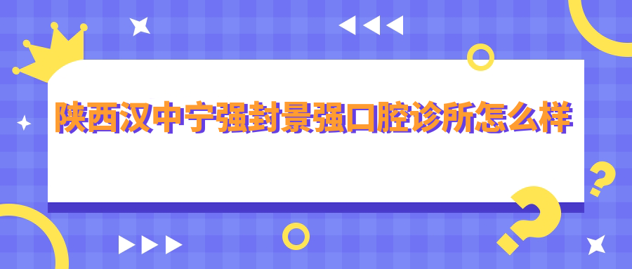 汉中市宁强县口腔医院哪家强？封景强、汉源康美、康达等口腔医院口碑推荐大比拼！
