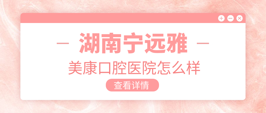 永州市宁远县牙齿矫正医院哪家强？雅美康、正骨医院、牙总管三家口碑推荐