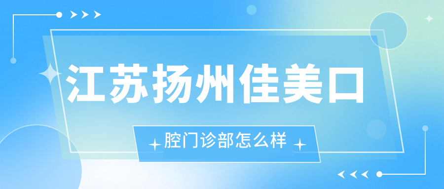 扬州市广陵区种植牙医院哪家强？权威推荐佳美、刘伟、韩华三家口腔医院口碑爆表！
