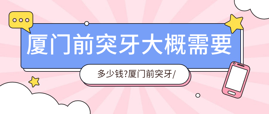 厦门前突牙大概需要多少钱?厦门前突牙/前突牙/前突牙收费偏低