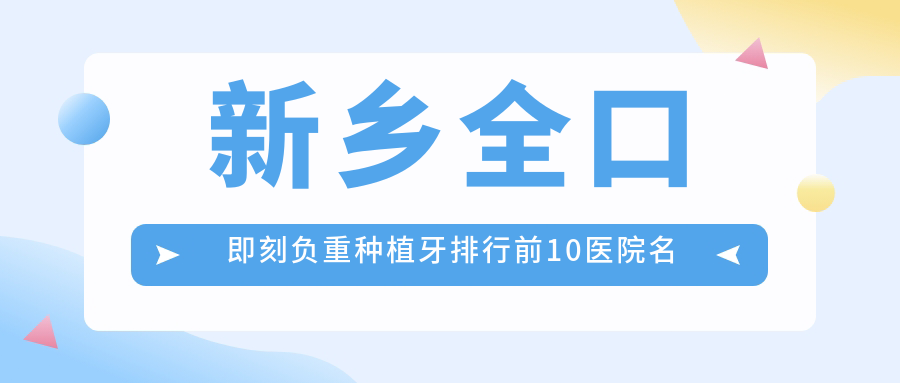 新乡全口即刻负重种植牙排行前10医院名单+价格价目单介绍!技术强经验比较丰富