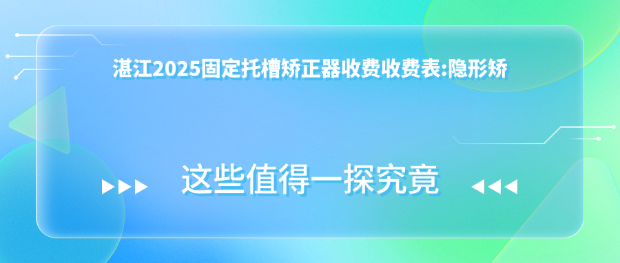 湛江2025固定托槽矫正器收费收费表:隐形矫正器/舌侧矫正器/固定托槽矫正器收费表明细展示!