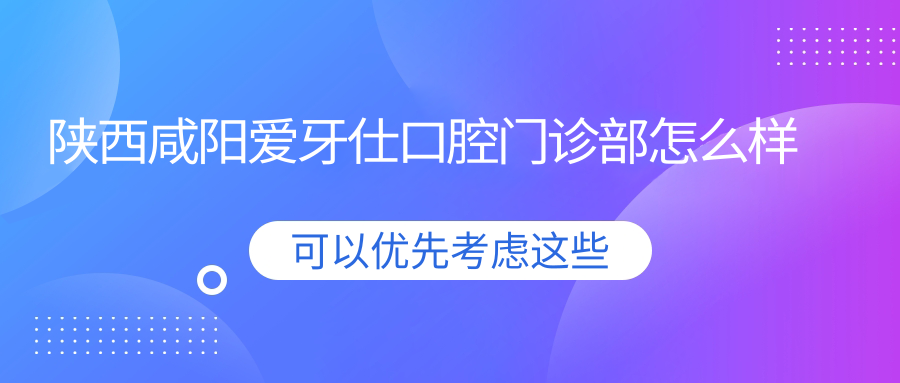 咸阳市渭城区口腔医院哪家强？权威推荐：爱牙仕、唐娟、爱尚齿——口碑与专业并重的儿牙医院排行榜