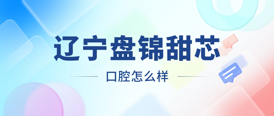 辽宁盘锦甜芯口腔