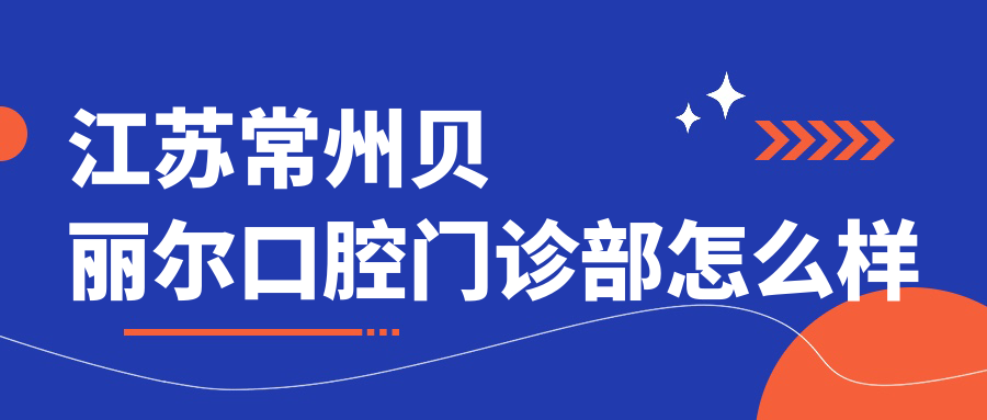 常州市武进区十大口腔医院排行榜：贝丽尔、博元、十里口腔医院领衔推荐，口碑与实力并存！