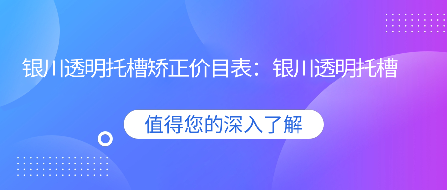 银川透明托槽矫正价目表：银川透明托槽矫正市场均价及各医院报价参考 