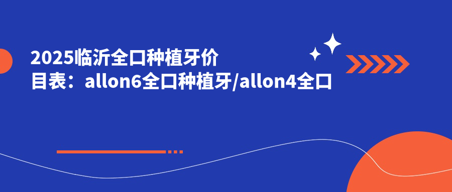 2025临沂全口种植牙价目表：allon6全口种植牙/allon4全口种植牙/全口即刻种植牙等全口种植牙价格概览