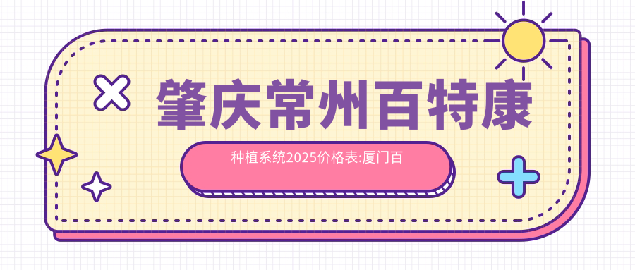 肇庆常州百特康种植系统2025价格表:厦门百齿泰种植牙4500+西安康拓钛种植体4000+江阴金泰克种植牙3500+四川拜阿蒙种植牙4000+